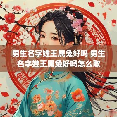 男生名字姓王属兔好吗 男生名字姓王属兔好吗怎么取
