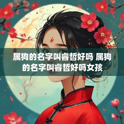 属狗的名字叫睿哲好吗 属狗的名字叫睿哲好吗女孩