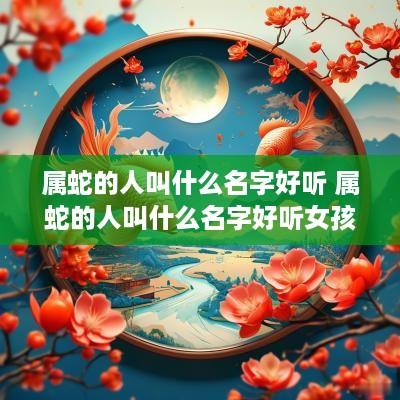 属蛇的人叫什么名字好听 属蛇的人叫什么名字好听女孩
