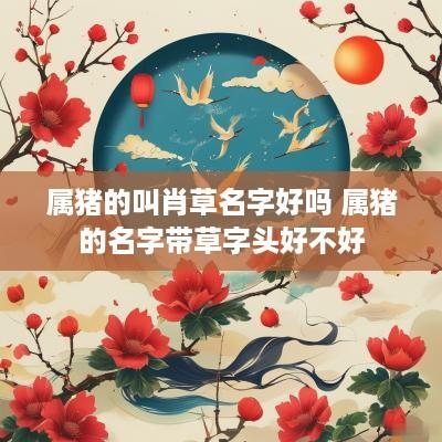 属猪的叫肖草名字好吗 属猪的名字带草字头好不好