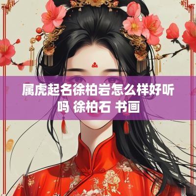 属虎起名徐柏岩怎么样好听吗 徐柏石 书画 属虎起名徐柏岩怎么样好听吗 徐柏石 书画