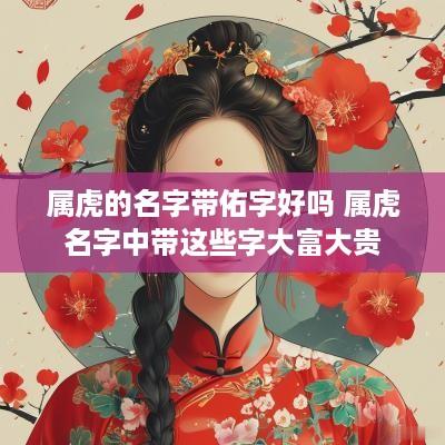 属虎的名字带佑字好吗 属虎名字中带这些字大富大贵