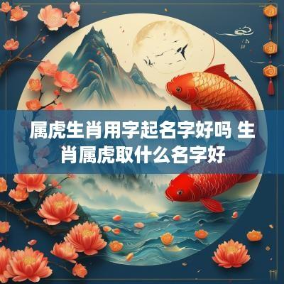 属虎生肖用字起名字好吗 生肖属虎取什么名字好