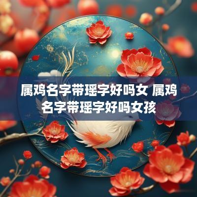 属鸡名字带瑶字好吗女 属鸡名字带瑶字好吗女孩