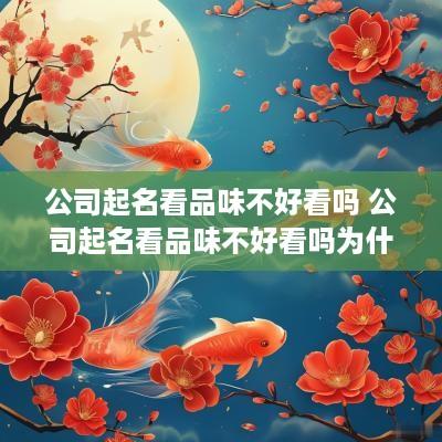 公司起名看品味不好看吗 公司起名看品味不好看吗为什么