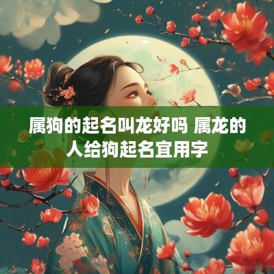 属狗的起名叫龙好吗 属龙的人给狗起名宜用字