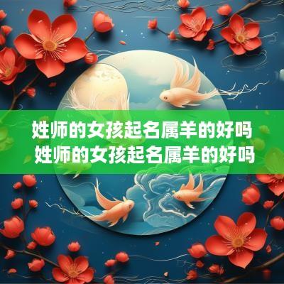 姓师的女孩起名属羊的好吗 姓师的女孩起名属羊的好吗