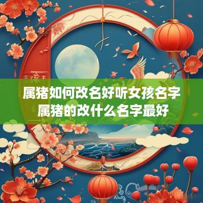 属猪如何改名好听女孩名字 属猪的改什么名字最好