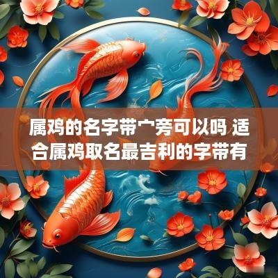属鸡的名字带宀旁可以吗 适合属鸡取名最吉利的字带有讠字或带立字好吗