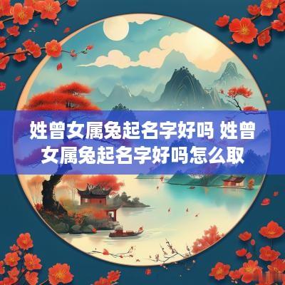 姓曾女属兔起名字好吗 姓曾女属兔起名字好吗怎么取