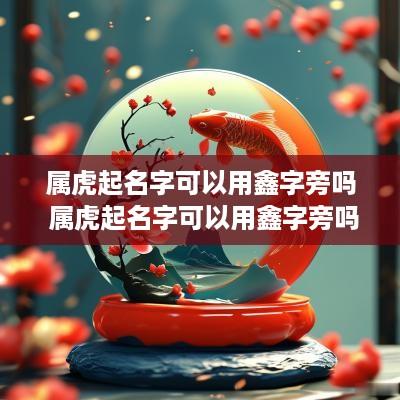 属虎起名字可以用鑫字旁吗 属虎起名字可以用鑫字旁吗女孩