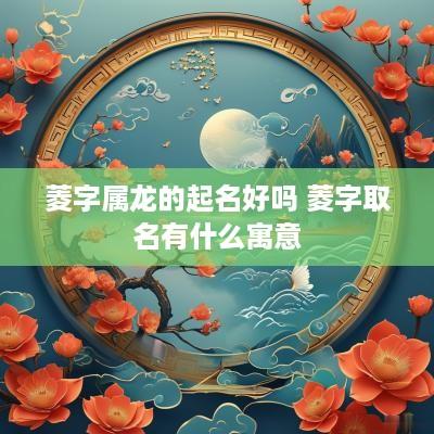 菱字属龙的起名好吗 菱字取名有什么寓意