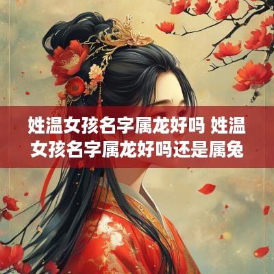 姓温女孩名字属龙好吗 姓温女孩名字属龙好吗还是属兔