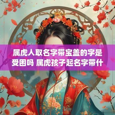 属虎人取名字带宝盖的字是受困吗 属虎孩子起名字带什么字旁好