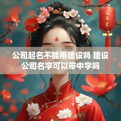 公司起名不能用建设吗 建设公司名字可以带中字吗