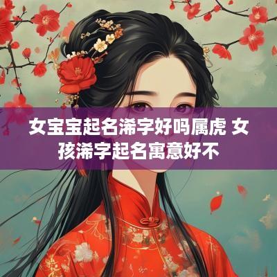 女宝宝起名浠字好吗属虎 女孩浠字起名寓意好不