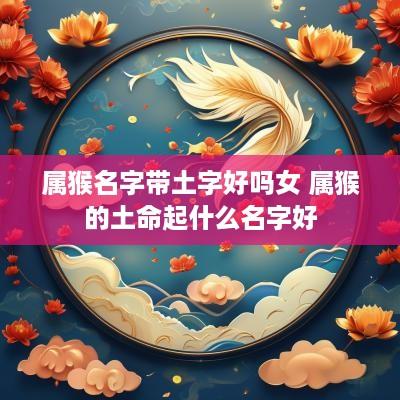 属猴名字带土字好吗女 属猴的土命起什么名字好