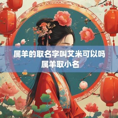 属羊的取名字叫艾米可以吗 属羊取小名 属羊的取名字叫艾米可以吗 属羊取小名