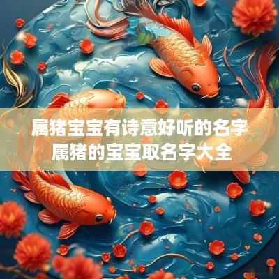 属猪宝宝有诗意好听的名字 属猪的宝宝取名字大全
