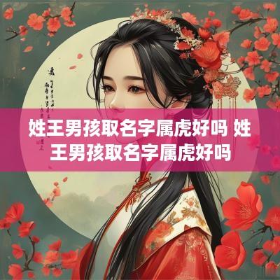 姓王男孩取名字属虎好吗 姓王男孩取名字属虎好吗