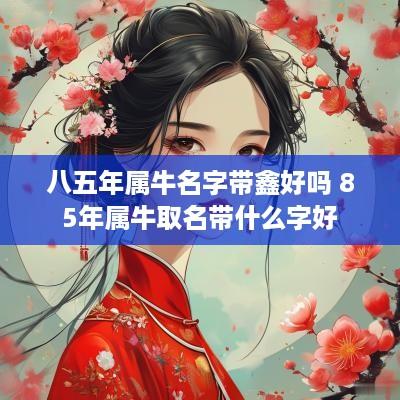 八五年属牛名字带鑫好吗 85年属牛取名带什么字好