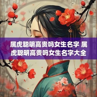 属虎聪明高贵吗女生名字 属虎聪明高贵吗女生名字大全