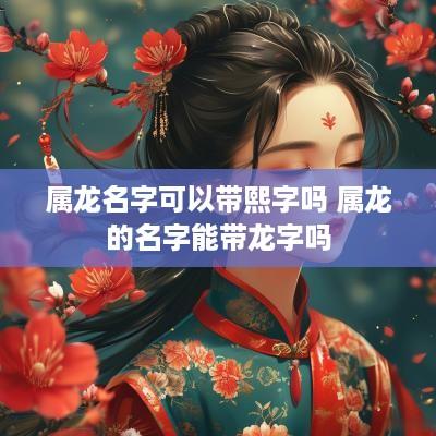 属龙名字可以带熙字吗 属龙的名字能带龙字吗