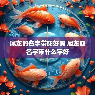 属龙的名字带阳好吗 属龙取名字带什么字好