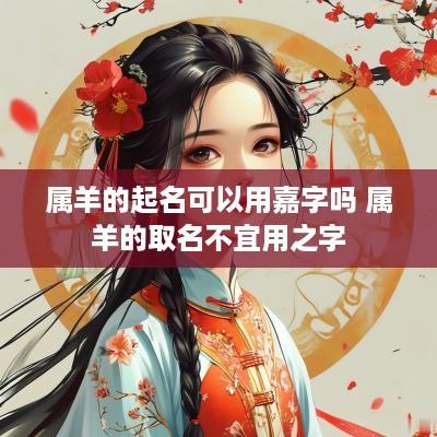 属羊的起名可以用嘉字吗 属羊的取名不宜用之字