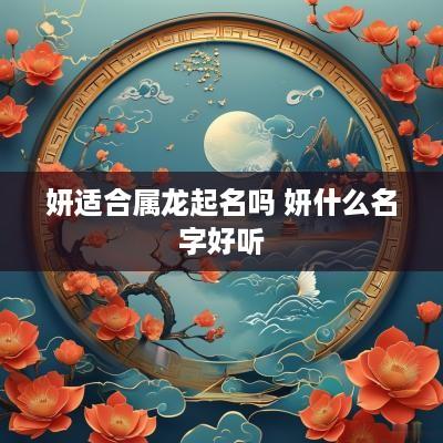 妍适合属龙起名吗 妍什么名字好听