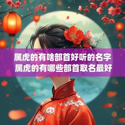 属虎的有啥部首好听的名字 属虎的有哪些部首取名最好用