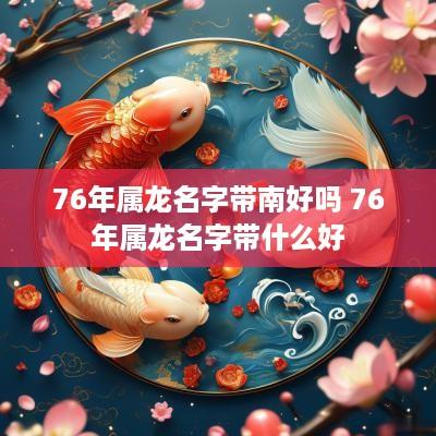 76年属龙名字带南好吗 76年属龙名字带什么好