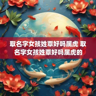 取名字女孩姓覃好吗属虎 取名字女孩姓覃好吗属虎的