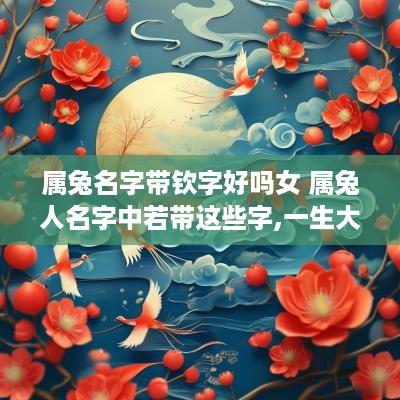 属兔名字带钦字好吗女 属兔人名字中若带这些字,一生大富大贵