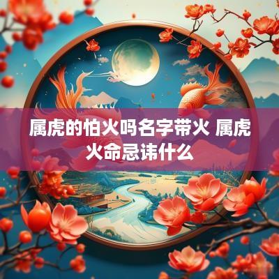 属虎的怕火吗名字带火 属虎火命忌讳什么