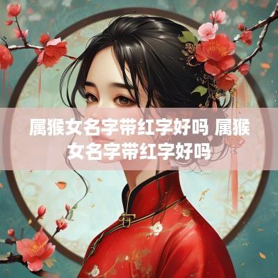 属猴女名字带红字好吗 属猴女名字带红字好吗