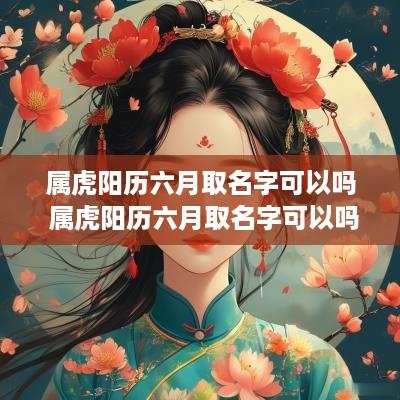 属虎阳历六月取名字可以吗 属虎阳历六月取名字可以吗女孩