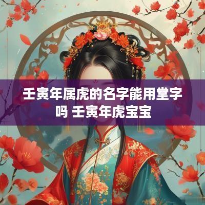壬寅年属虎的名字能用堂字吗 壬寅年虎宝宝