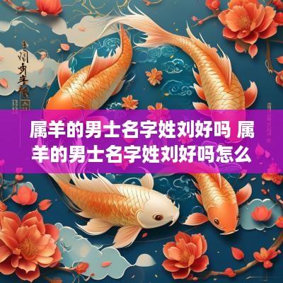 属羊的男士名字姓刘好吗 属羊的男士名字姓刘好吗怎么取