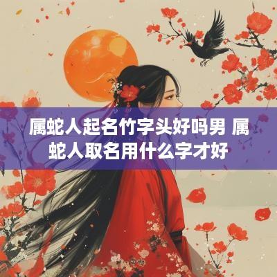 属蛇人起名竹字头好吗男 属蛇人取名用什么字才好
