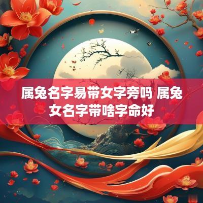属兔名字易带女字旁吗 属兔女名字带啥字命好