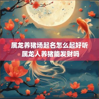 属龙养猪场起名怎么起好听 属龙人养猪能发财吗