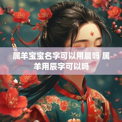 属羊宝宝名字可以用晨吗 属羊用辰字可以吗