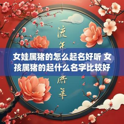 女娃属猪的怎么起名好听 女孩属猪的起什么名字比较好