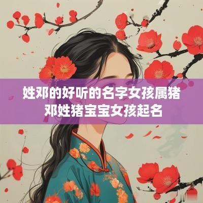 姓邓的好听的名字女孩属猪 邓姓猪宝宝女孩起名