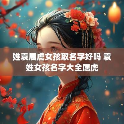 姓袁属虎女孩取名字好吗 袁姓女孩名字大全属虎