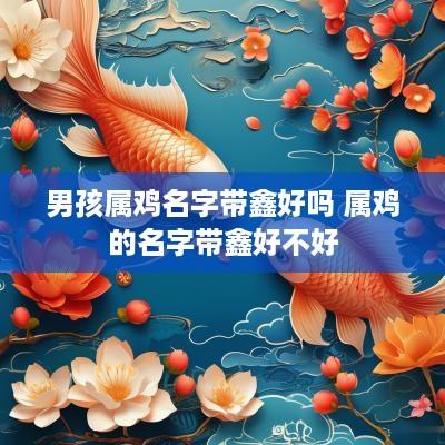 男孩属鸡名字带鑫好吗 属鸡的名字带鑫好不好