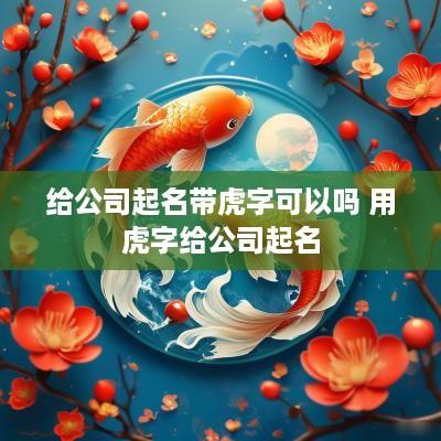 给公司起名带虎字可以吗 用虎字给公司起名