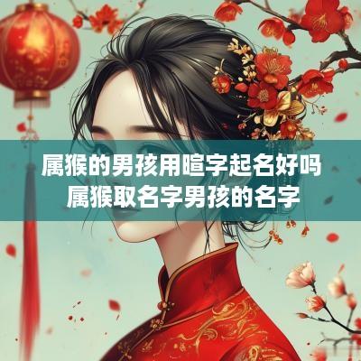 属猴的男孩用暄字起名好吗 属猴取名字男孩的名字