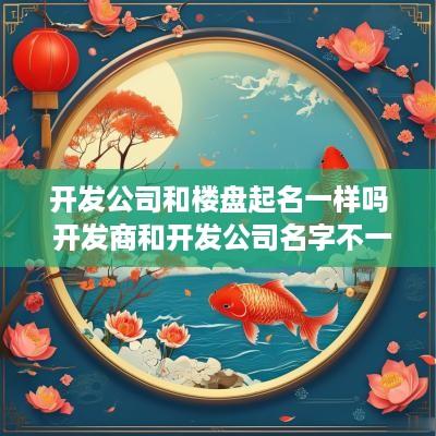 开发公司和楼盘起名一样吗 开发商和开发公司名字不一样